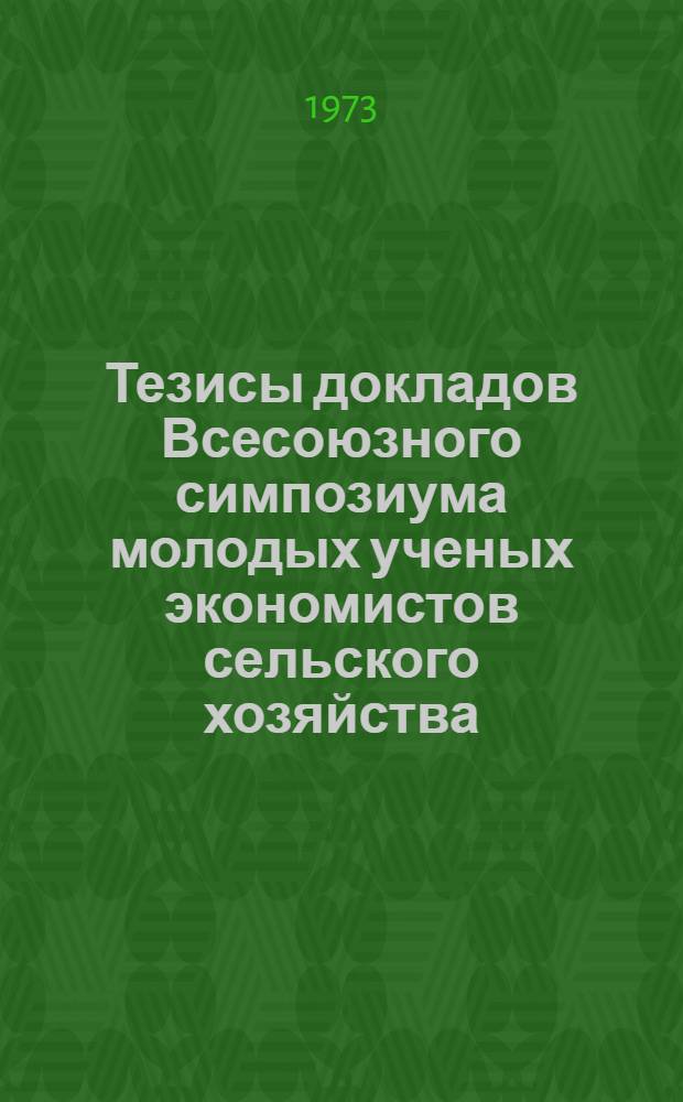 Тезисы докладов Всесоюзного симпозиума молодых ученых экономистов сельского хозяйства. (4-6 апреля 1973 г.) : Ч. 1-