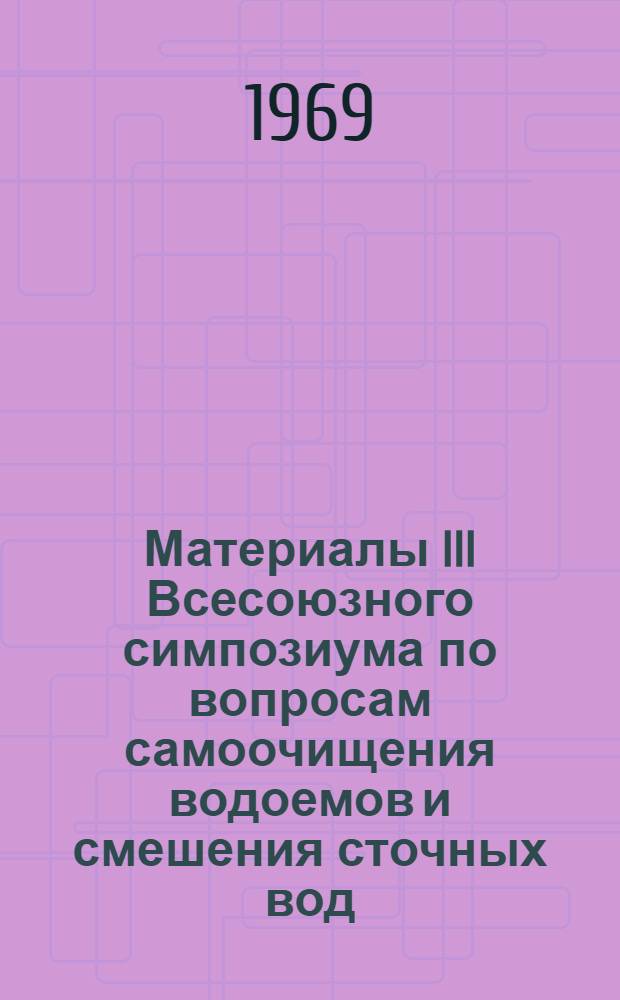 Материалы III Всесоюзного симпозиума по вопросам самоочищения водоемов и смешения сточных вод. Таллин. 19-21 ноября 1969 г : [В 2 ч.] Ч. 1-. Ч. 1