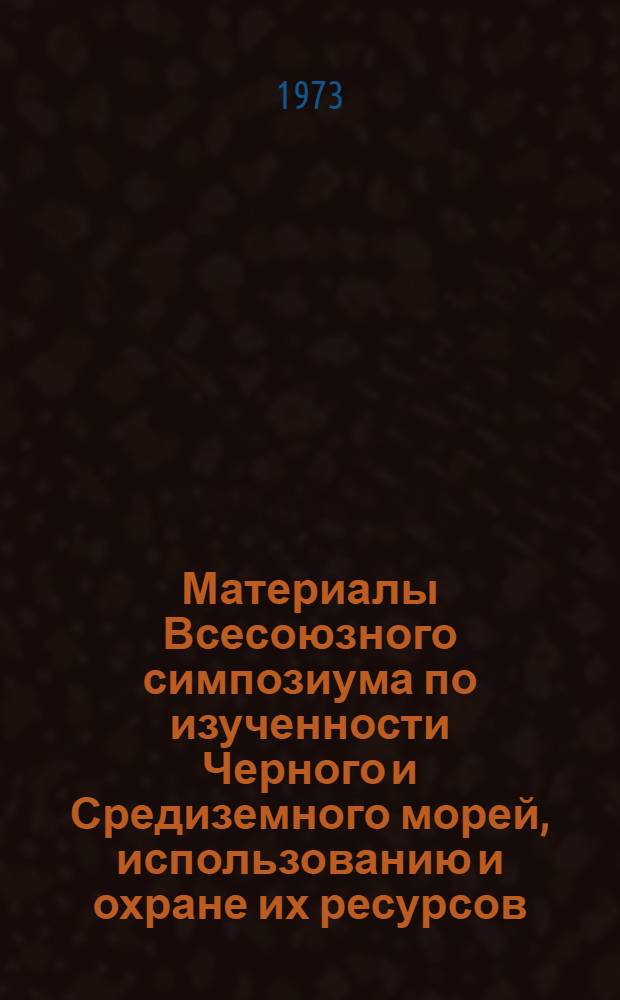 Материалы Всесоюзного симпозиума по изученности Черного и Средиземного морей, использованию и охране их ресурсов : (Севастополь, окт. 1973 г.) : Ч. 1 -