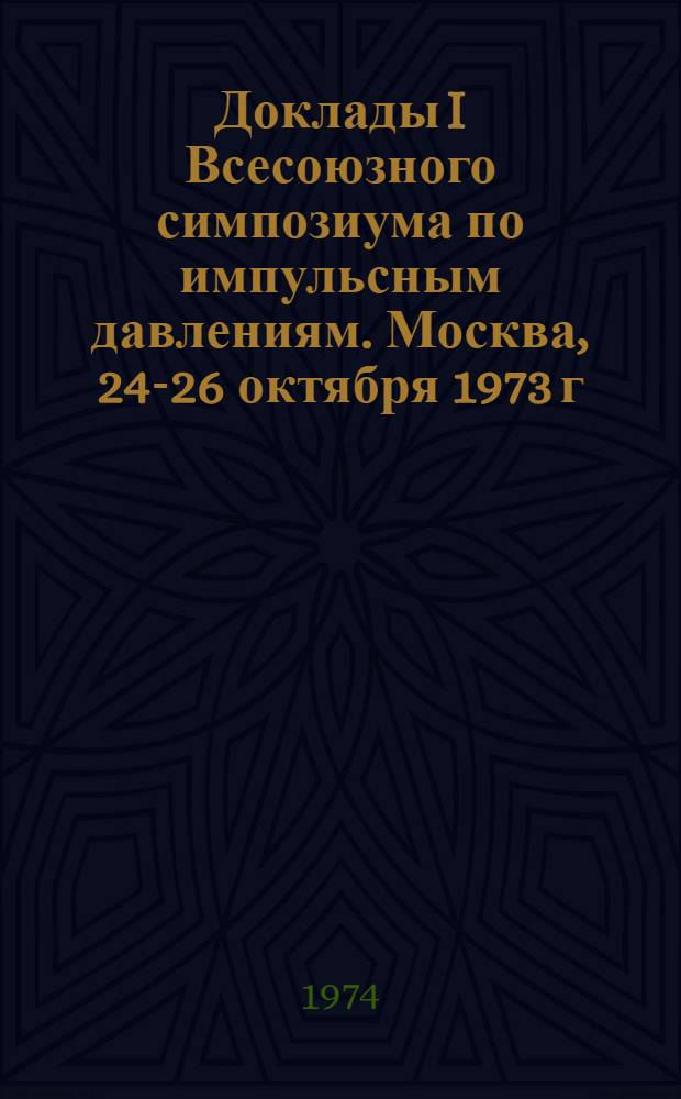 Доклады I Всесоюзного симпозиума по импульсным давлениям. Москва, 24-26 октября 1973 г. : В 2 т. : Т. 1 -