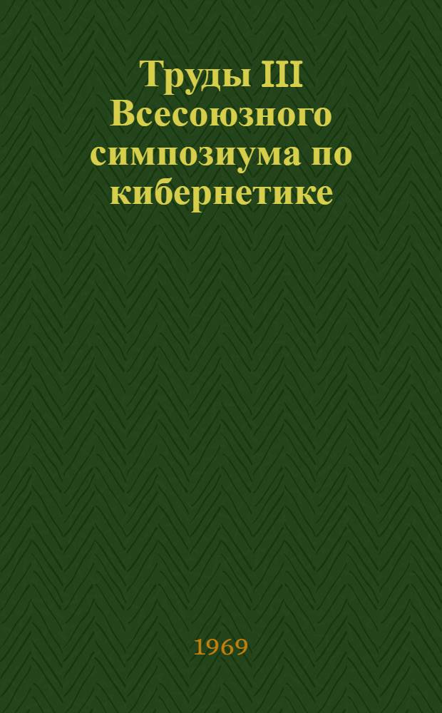 Труды III Всесоюзного симпозиума по кибернетике : (Тбилиси, 21-24 июня 1967 г.) : Вып. 1 -