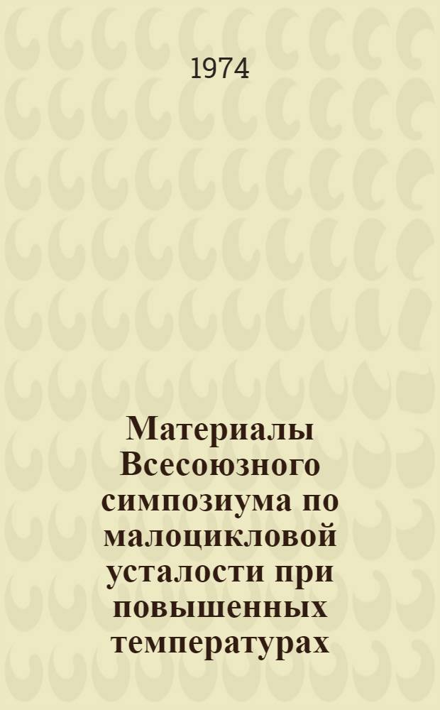 Материалы Всесоюзного симпозиума по малоцикловой усталости при повышенных температурах : Вып. 1 -. Вып. 4