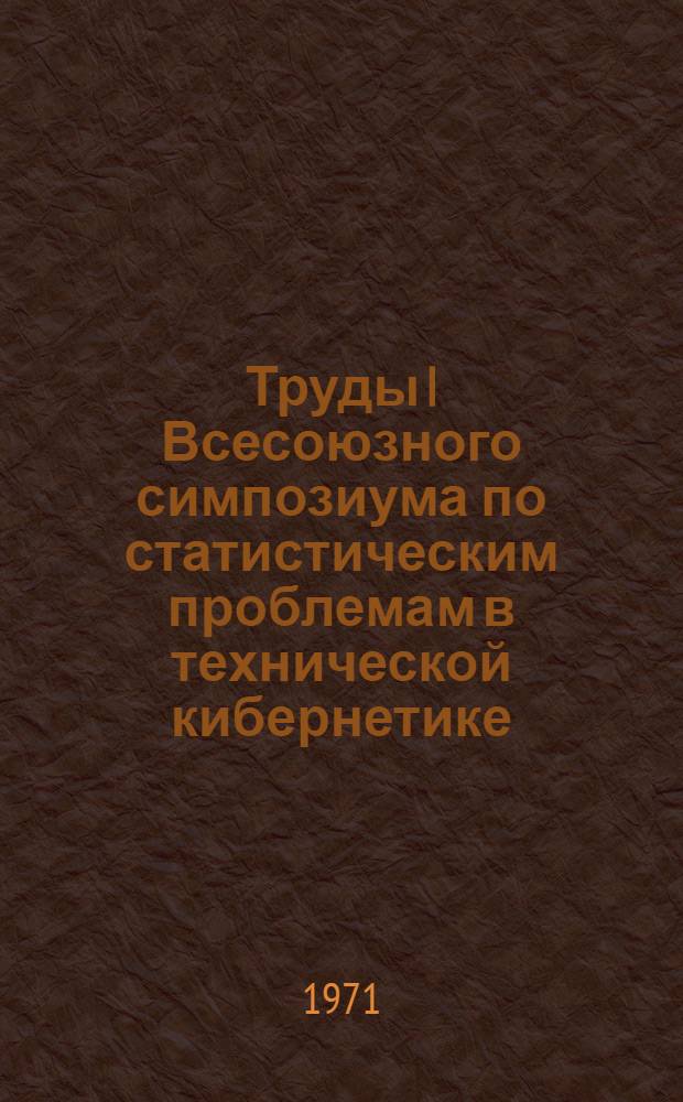 Труды I Всесоюзного симпозиума по статистическим проблемам в технической кибернетике : 14-18 февр. 1967 г. : В 3 т. : Т. 1 -