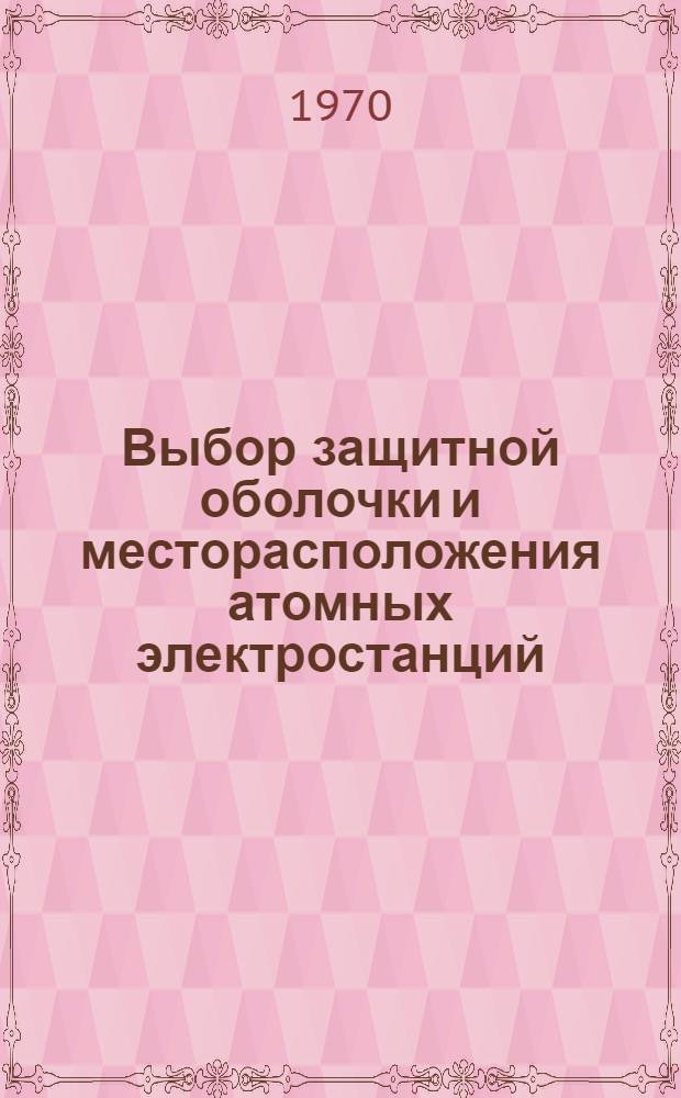 Выбор защитной оболочки и месторасположения атомных электростанций : (Избр. доклады симпозиума МАГАТЭ, проходившего в Вене 3-7 апр. 1967 г.) : Пер. с англ. : Вып. 1-