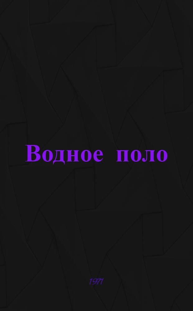 Водное поло : Правила соревнований : Утв. 12/II 1971 г