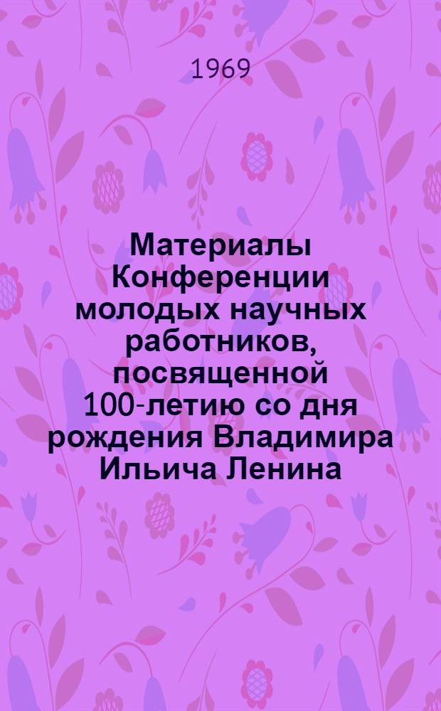 Материалы Конференции молодых научных работников, посвященной 100-летию со дня рождения Владимира Ильича Ленина. (21 мая 1969 года)