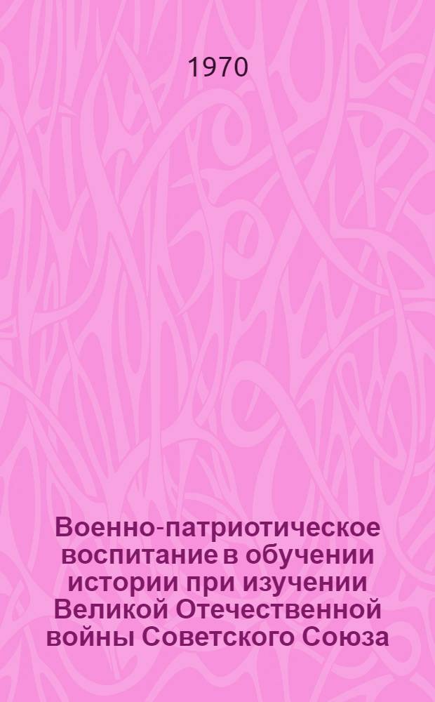 Военно-патриотическое воспитание в обучении истории при изучении Великой Отечественной войны Советского Союза. (1941-1945 гг.) : Сборник статей