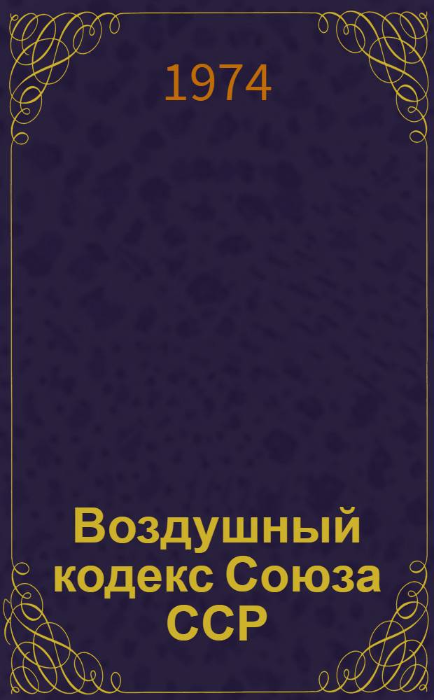 Воздушный кодекс Союза ССР : По состоянию на 1/IV 1974 г. : Утв. Указом Президиума Верховного Совета СССР 26/XII 1961 г. и введ. в действие с 1/I 1962 г.