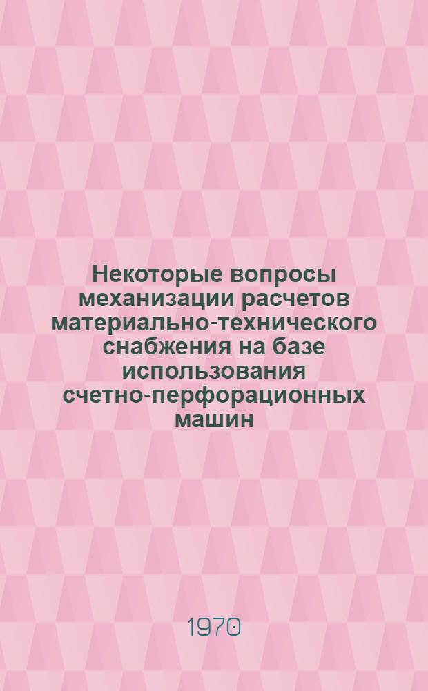 Некоторые вопросы механизации расчетов материально-технического снабжения на базе использования счетно-перфорационных машин : Конспект лекций : Для студентов III и IV курсов специальностей БУ, Э, ЭС, МОИ