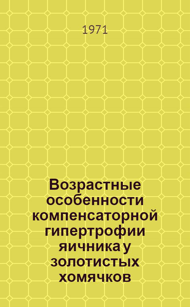 Возрастные особенности компенсаторной гипертрофии яичника у золотистых хомячков, подвергшихся односторонней овариэктомии на ранних этапах постнатального онтогенеза : Автореф. дис. на соискание учен. степени канд. мед. наук : (773)