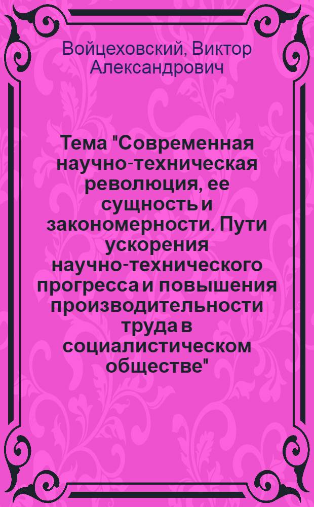 Тема "Современная научно-техническая революция, ее сущность и закономерности. Пути ускорения научно-технического прогресса и повышения производительности труда в социалистическом обществе"