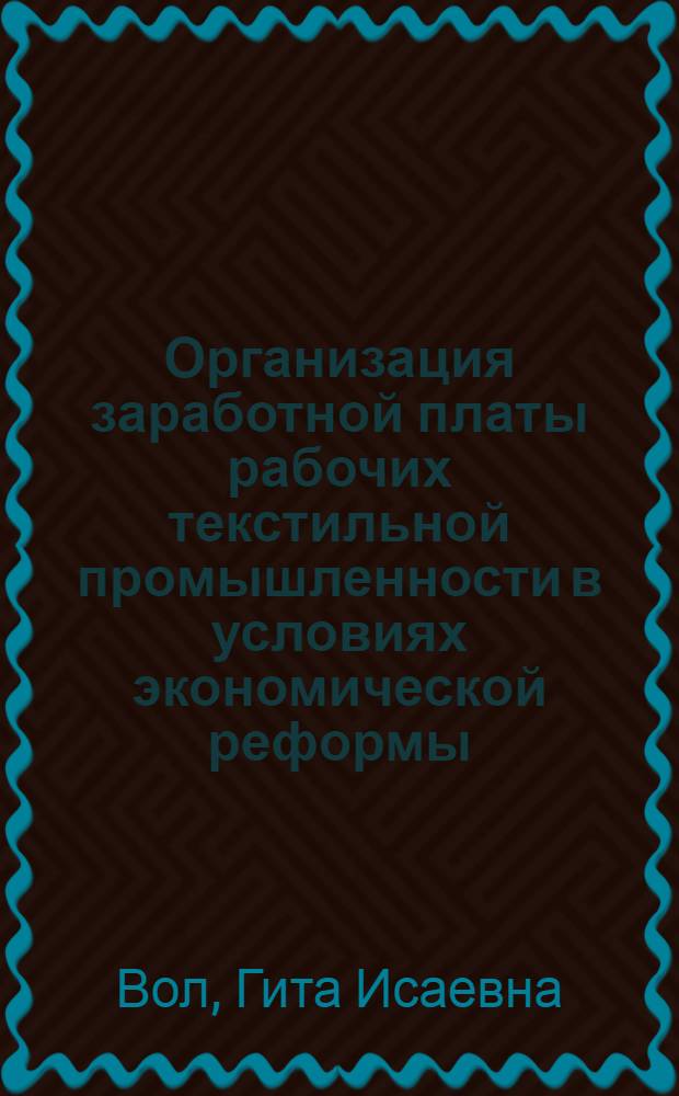 Организация заработной платы рабочих текстильной промышленности в условиях экономической реформы : Из цикла лекций заоч. фак. экономики и организации производства в текстильной пром-сти