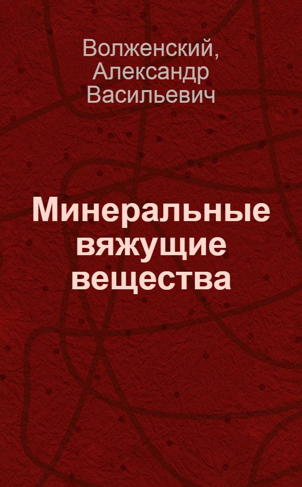 Минеральные вяжущие вещества : Технология и свойства : Учебник для вузов по специальности "Производство строит. изделий и конструкций"