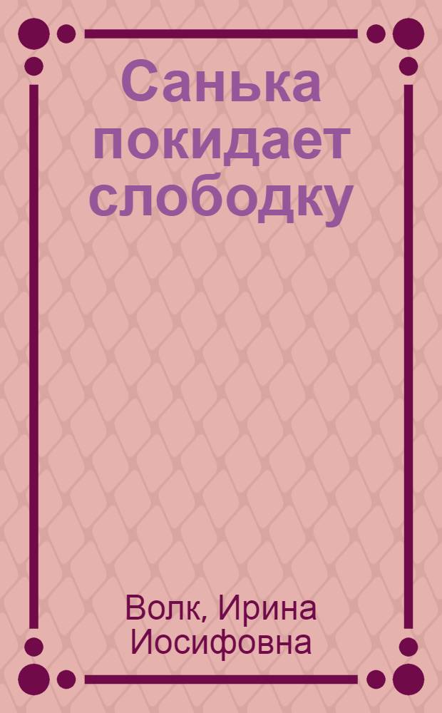 Санька покидает слободку : Ист. повесть : Для мл. и сред. возраста