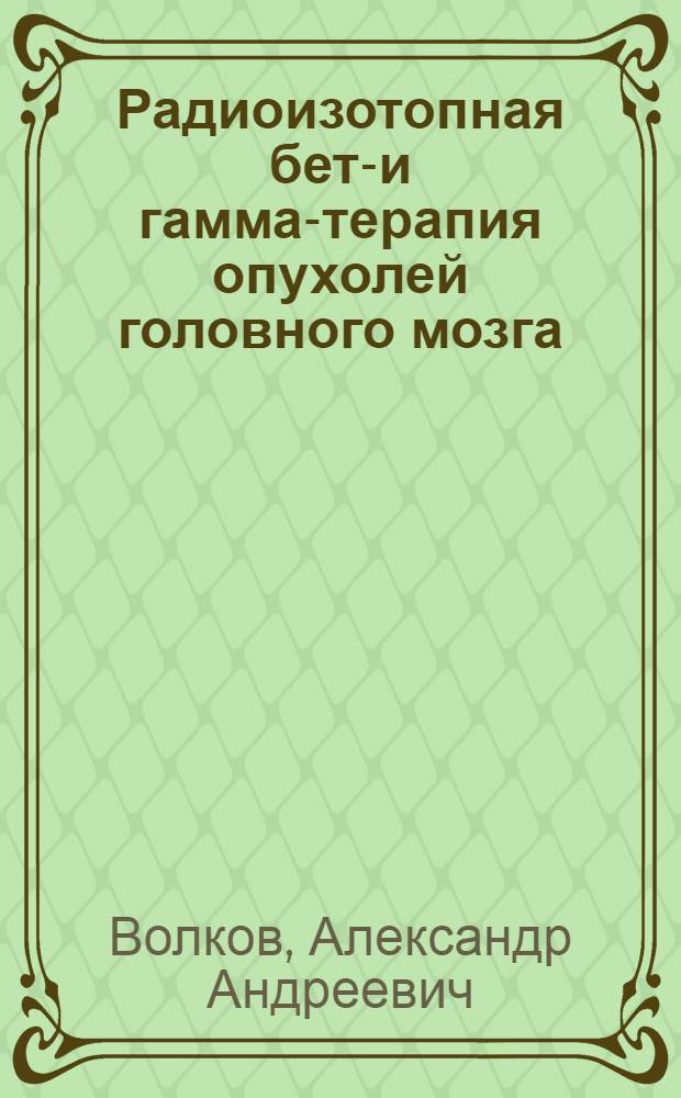 Радиоизотопная бета- и гамма-терапия опухолей головного мозга : Автореф. дис. на соиск. учен. степени д-ра мед. наук : (14.00.19)