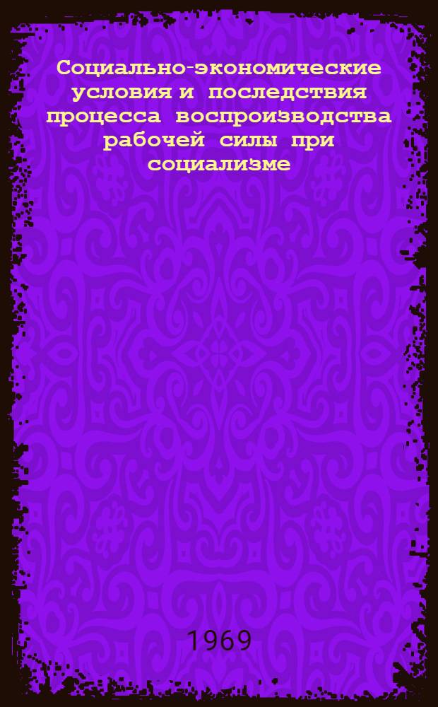 Социально-экономические условия и последствия процесса воспроизводства рабочей силы при социализме : Доклад на Межвузовской науч. конференции по проблемам воспроизводства рабочей силы и рацион. использования трудовых ресурсов. (15-16 апр. 1969 г.) Москва