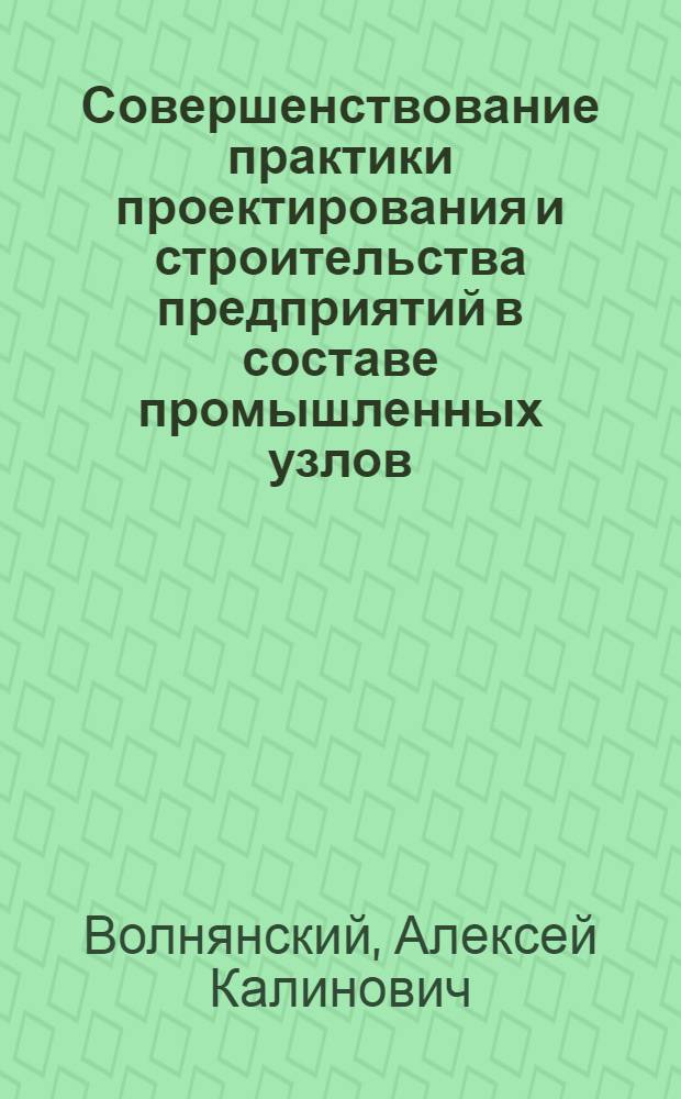 Совершенствование практики проектирования и строительства предприятий в составе промышленных узлов : Доклад