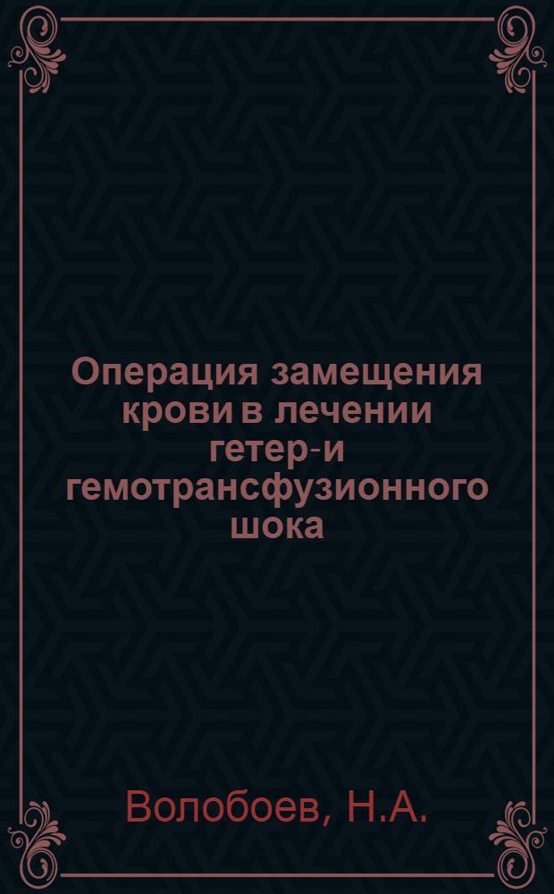 Операция замещения крови в лечении гетеро- и гемотрансфузионного шока : (Эксперим.-клинич. исследование) : Автореф. дис. на соискание учен. степени канд. мед. наук : (777)