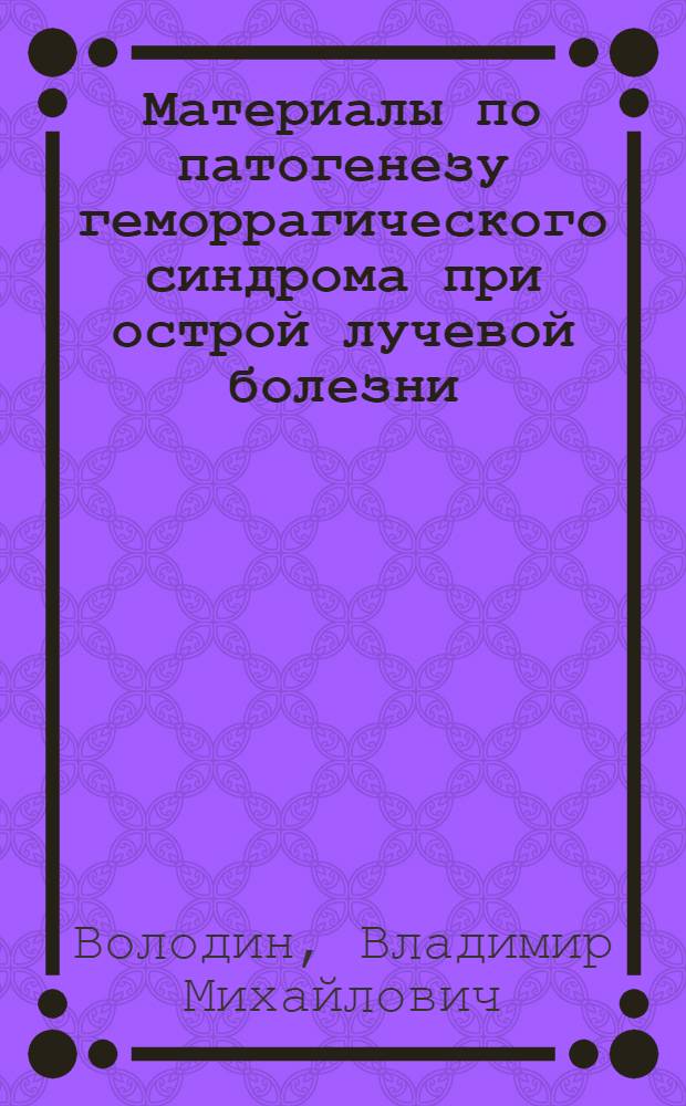 Материалы по патогенезу геморрагического синдрома при острой лучевой болезни : Автореф. дис. на соиск. учен. степени д-ра мед. наук : (14.00.16)