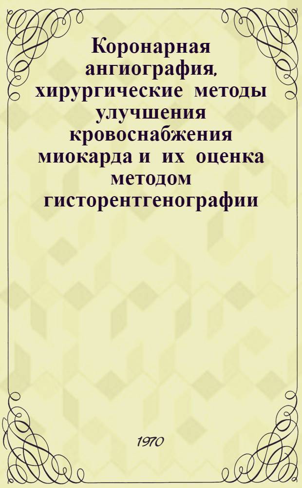 Коронарная ангиография, хирургические методы улучшения кровоснабжения миокарда и их оценка методом гисторентгенографии : Автореф. дис. на соискание учен. степени канд. мед. наук : (777)