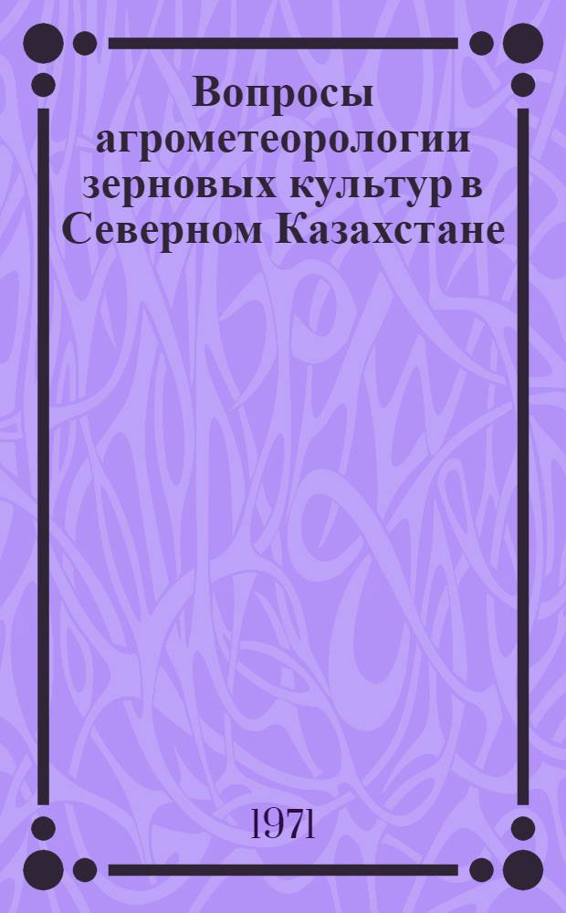 Вопросы агрометеорологии зерновых культур в Северном Казахстане : Сборник статей