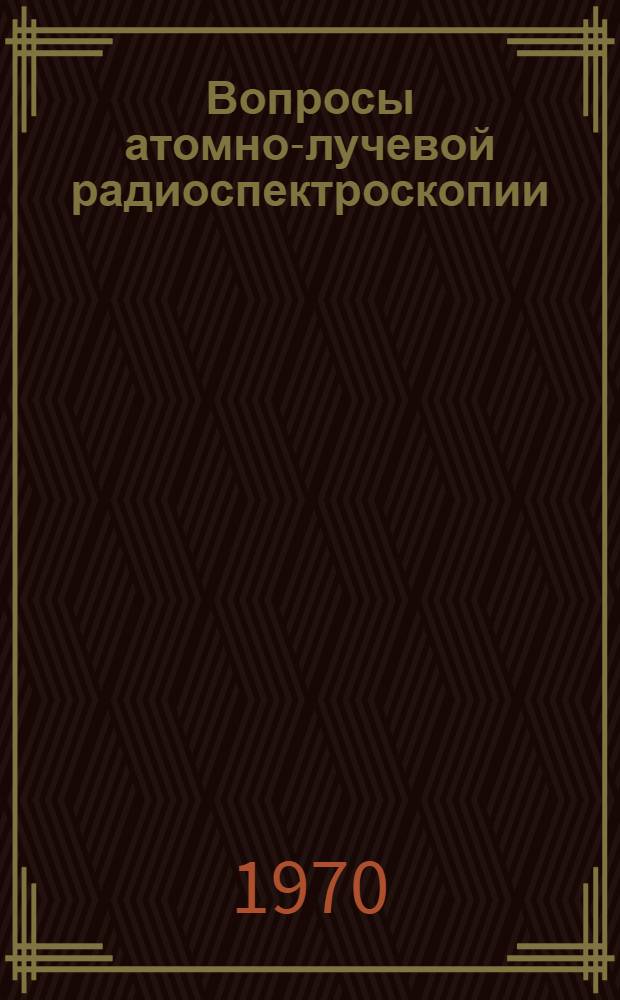 Вопросы атомно-лучевой радиоспектроскопии : Доклады на декабрьской 1968 г. науч. сессии по квантовой электронике в Ленингр. кораблестроит. ин-те. 24-25 дек. 1968 г.