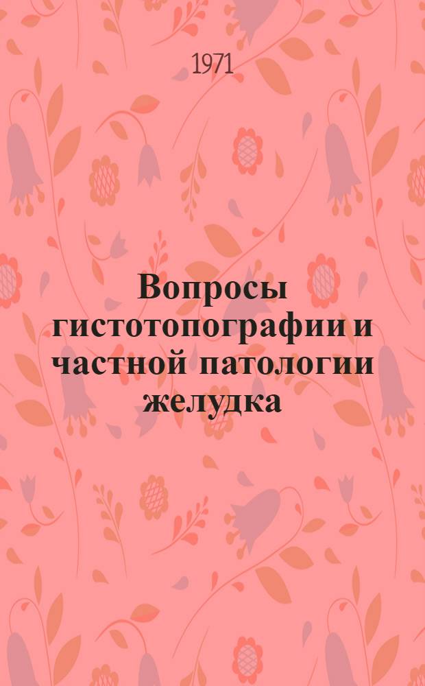 Вопросы гистотопографии и частной патологии желудка : Сборник статей кафедры патол. анатомии и судебной медицины