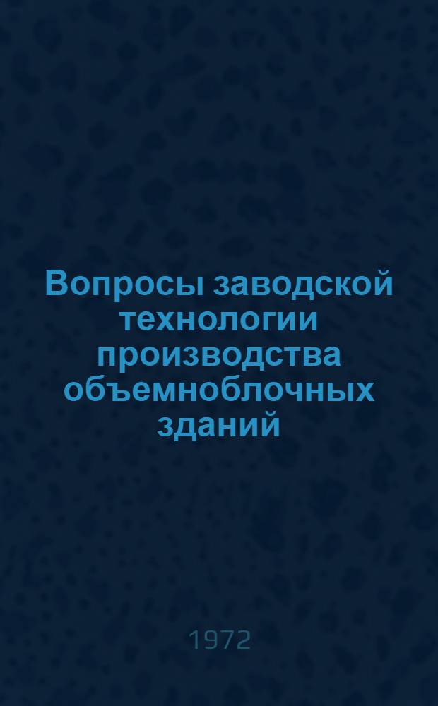 Вопросы заводской технологии производства объемноблочных зданий : Тезисы докл. Всесоюз. совещ. "Проектирование и стр-во домов из объемно-блочных элементов". 26 сент. 1972 г