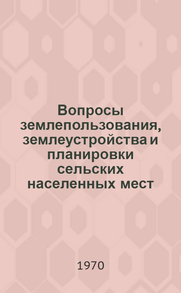 Вопросы землепользования, землеустройства и планировки сельских населенных мест : Сборник статей