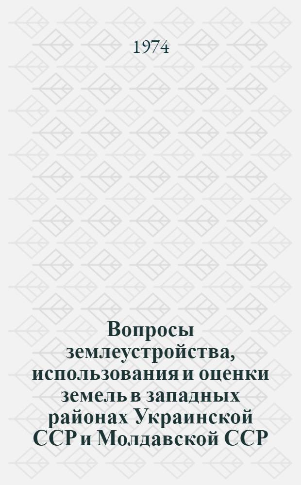 Вопросы землеустройства, использования и оценки земель в западных районах Украинской ССР и Молдавской ССР : Сборник статей