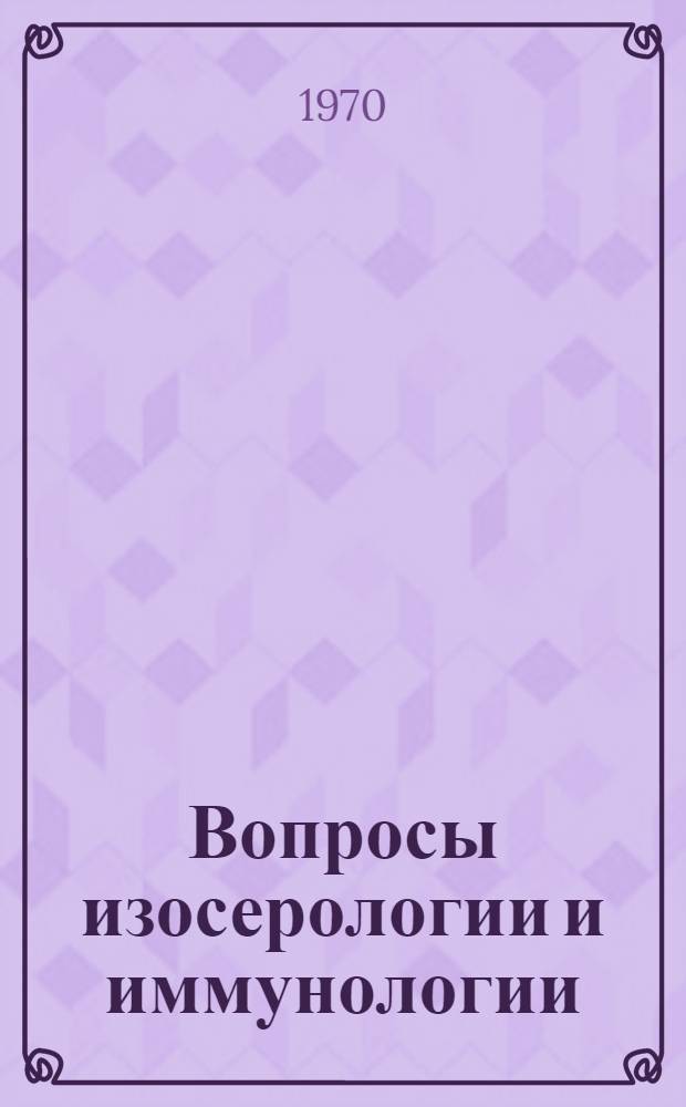 Вопросы изосерологии и иммунологии : (Труды науч. сессии ин-та, посвящ. памяти проф. Т.Г. Соловьевой. 22-23 янв. 1969 г.)