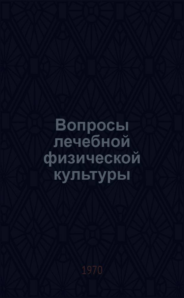 Вопросы лечебной физической культуры : Сборник материалов науч. конференции кафедры лечебной физ. культуры и спортивного массажа. Янв. 1969 г