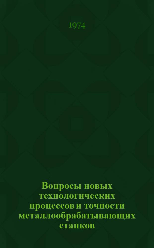 Вопросы новых технологических процессов и точности металлообрабатывающих станков : По материалам Первого науч. семинара молодых специалистов по вопросам станкостроения. 23-24 сент. 1971 г