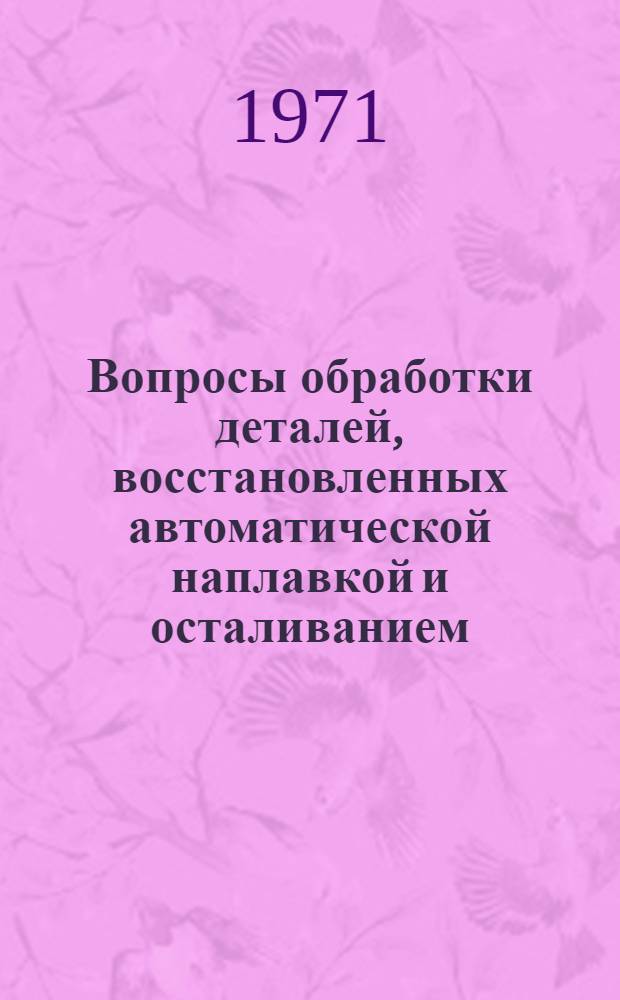 Вопросы обработки деталей, восстановленных автоматической наплавкой и осталиванием : Сборник статей