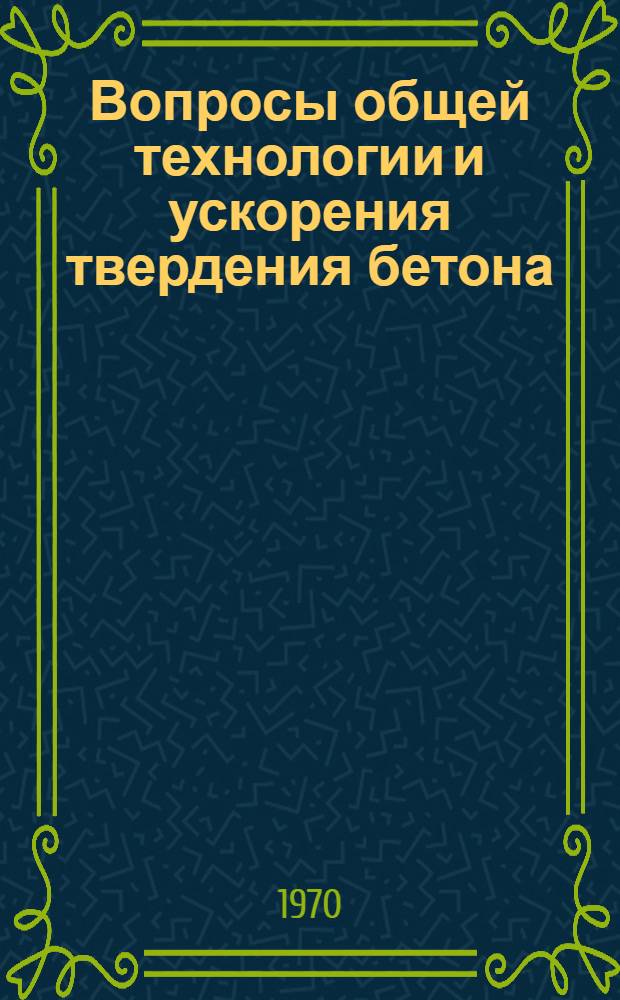 Вопросы общей технологии и ускорения твердения бетона : Сборник статей