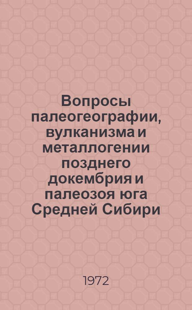 Вопросы палеогеографии, вулканизма и металлогении позднего докембрия и палеозоя юга Средней Сибири : Сборник статей