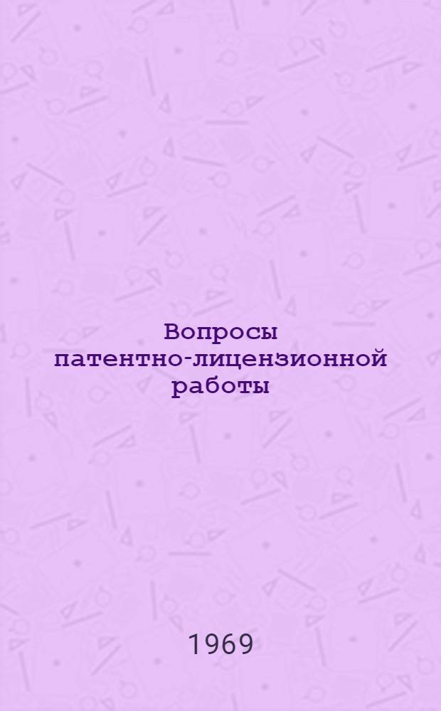 Вопросы патентно-лицензионной работы : Материалы Совещания руководящих работников и работников патентных подразделений научно-исследовательских, проектных и конструкторских организаций М-ва газовой пром-сти. (25-29 июня 1968 г.)