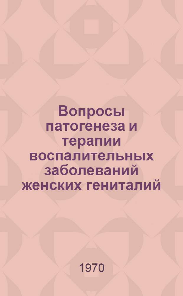 Вопросы патогенеза и терапии воспалительных заболеваний женских гениталий : Труды кафедры акушерства и гинекологии педиатр. фак