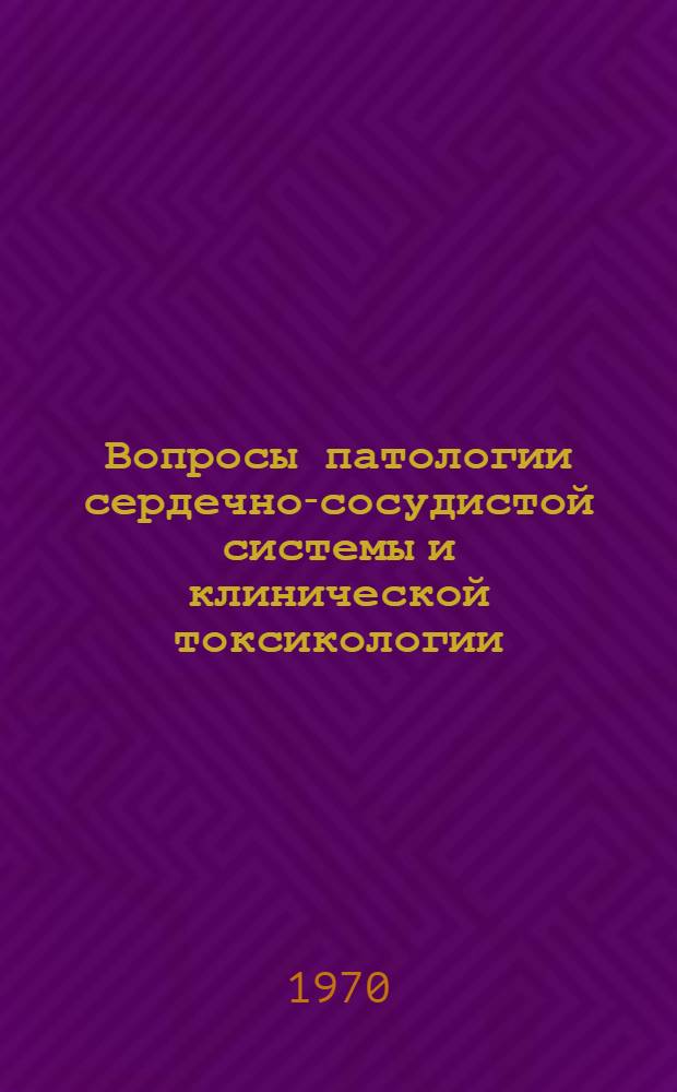Вопросы патологии сердечно-сосудистой системы и клинической токсикологии : (Кафедра госпит. терапии 2 лечфака I ММИ и 2 терапевт. клиника НИИ им. Н.В. Склифосовского) : Материалы конференции