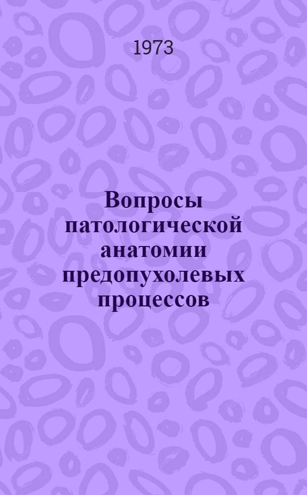 Вопросы патологической анатомии предопухолевых процессов : Материалы VII пленума правл. Всесоюз. науч. о-ва патологоанатомов