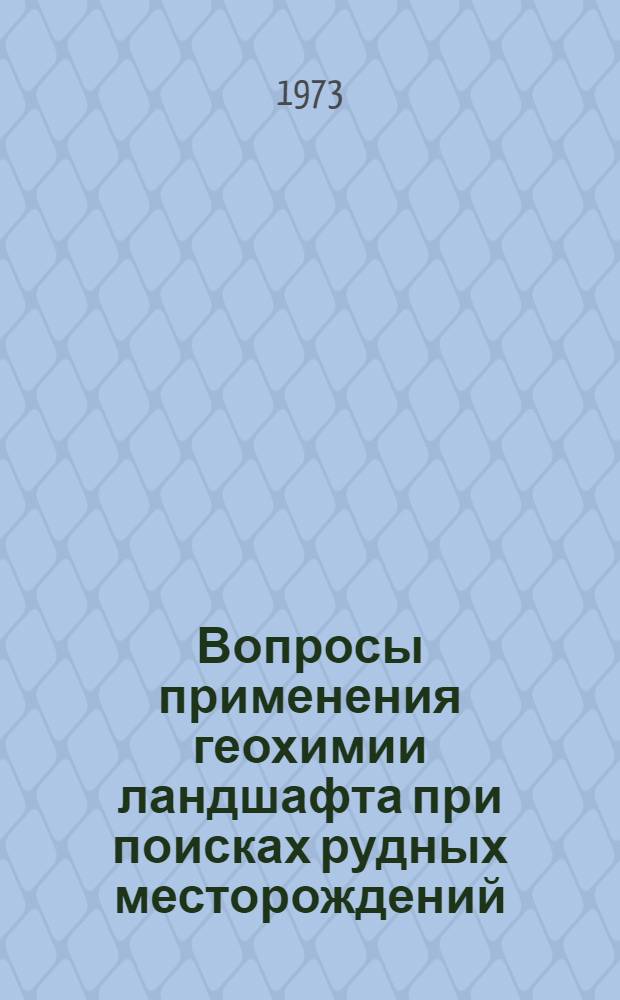Вопросы применения геохимии ландшафта при поисках рудных месторождений : Тезисы семинара по обмену опытом 24-26 апр. 1973 г