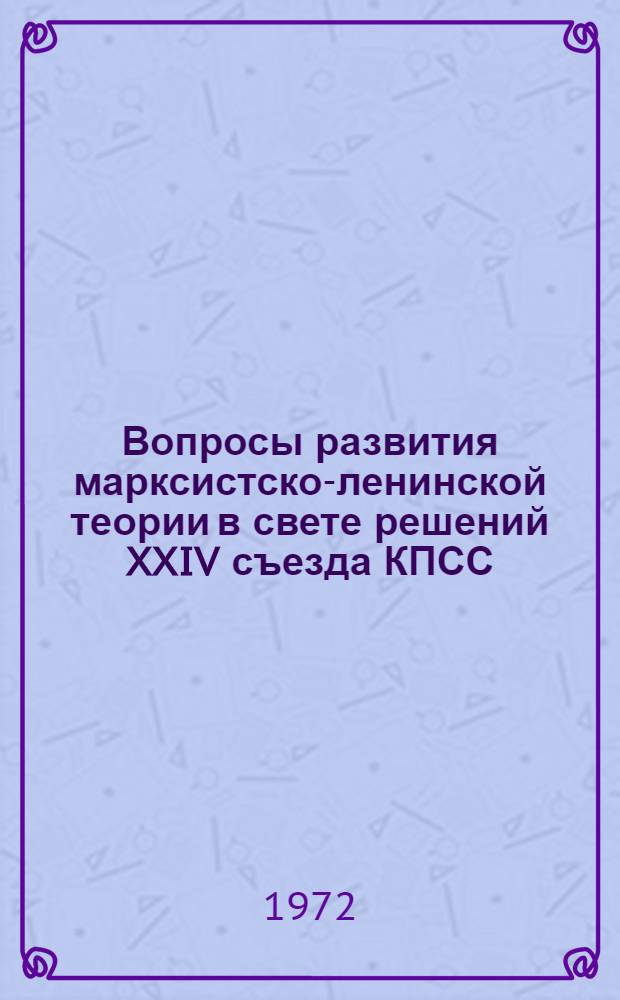 Вопросы развития марксистско-ленинской теории в свете решений XXIV съезда КПСС : Материалы конф. 12-13 мая 1972 г