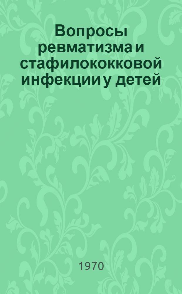 Вопросы ревматизма и стафилококковой инфекции у детей : Сборник науч. работ кафедры фак. и госпит. педиатрии