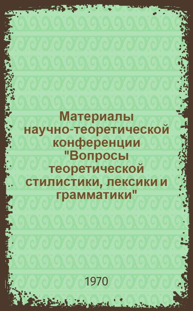 Материалы научно-теоретической конференции "Вопросы теоретической стилистики, лексики и грамматики" : (Тезисы докладов). 7-9 апр. 1970