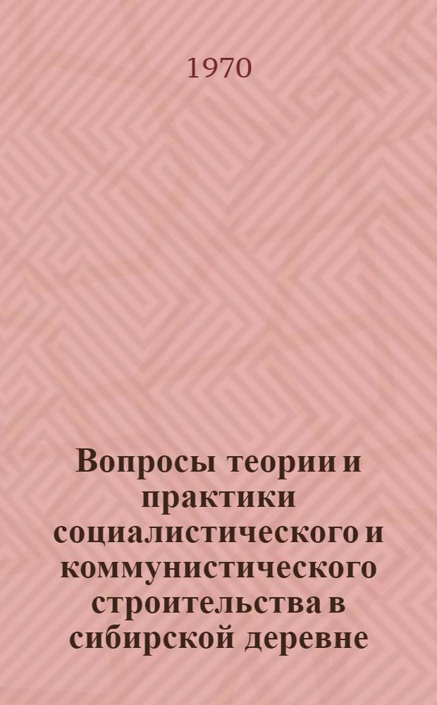 Вопросы теории и практики социалистического и коммунистического строительства в сибирской деревне : Сборник статей