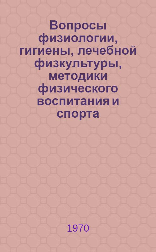 Вопросы физиологии, гигиены, лечебной физкультуры, методики физического воспитания и спорта : Материалы I науч. конференции по физ. воспитанию и спорту, посвящ. 100-летию со дня рождения В.И. Ленина и 50-летию комсомола
