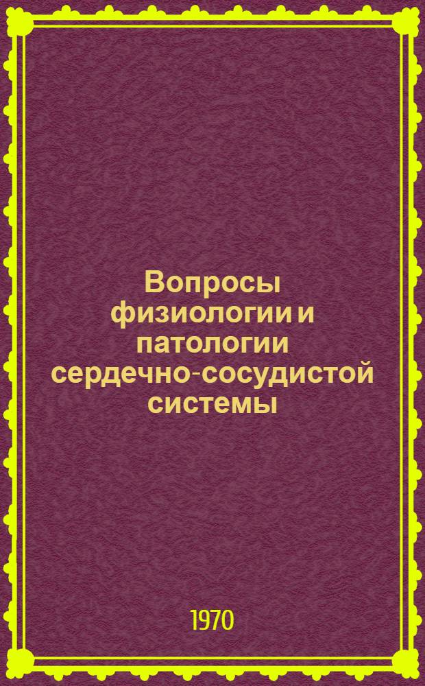 Вопросы физиологии и патологии сердечно-сосудистой системы : Сборник, посвящ. 70-летию засл. деят. науки УзССР, проф. Н.В. Данилова