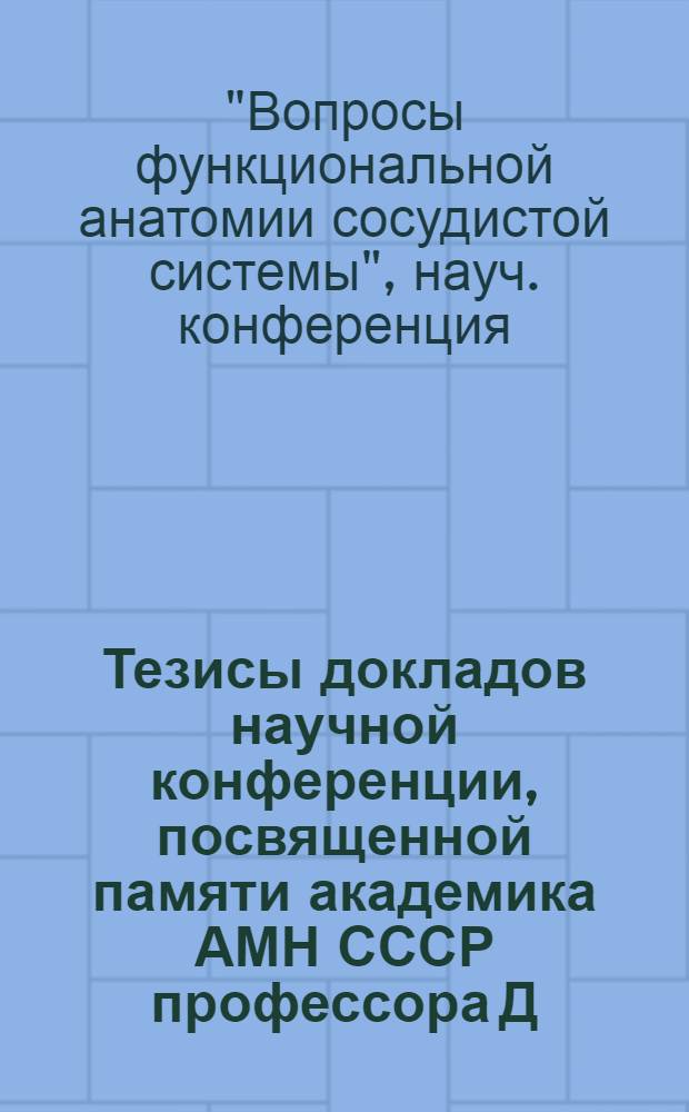 Тезисы докладов научной конференции, посвященной памяти академика АМН СССР профессора Д.А. Жданова, "Вопросы функциональной анатомии сосудистой системы". 29-30 января 1974