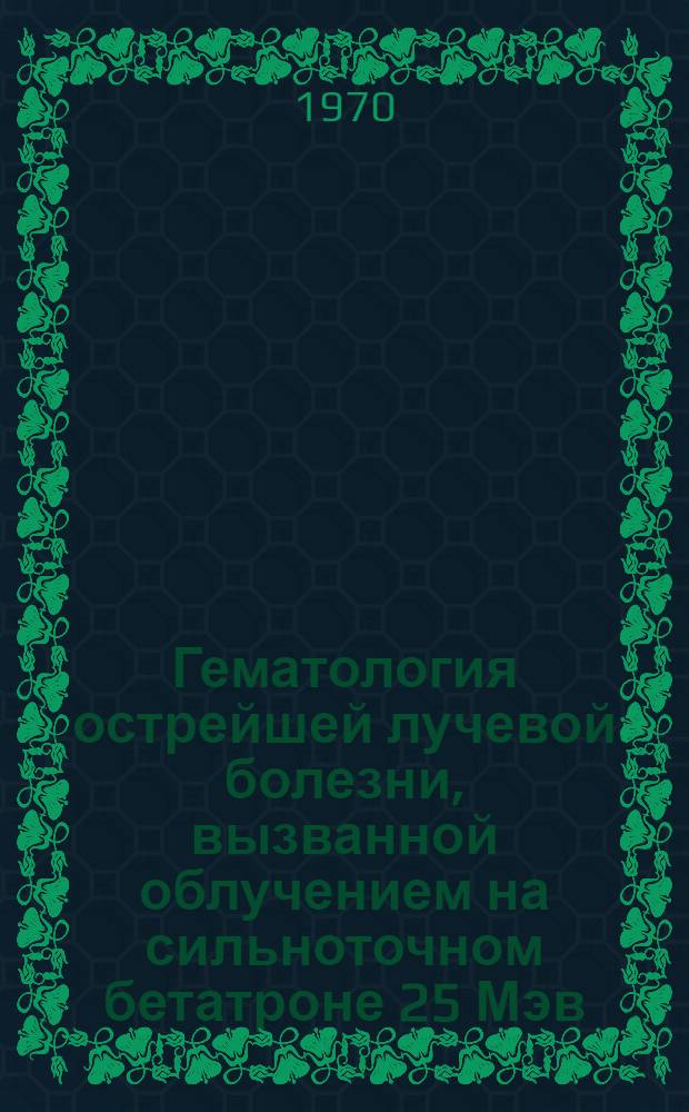 Гематология острейшей лучевой болезни, вызванной облучением на сильноточном бетатроне 25 Мэв : Автореф. дис. на соискание учен. степени канд. мед. наук : (765)