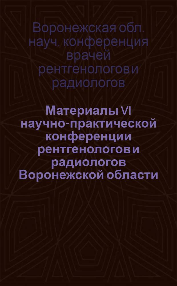 Материалы VI научно-практической конференции рентгенологов и радиологов Воронежской области. (26-28 апреля 1972 г.)